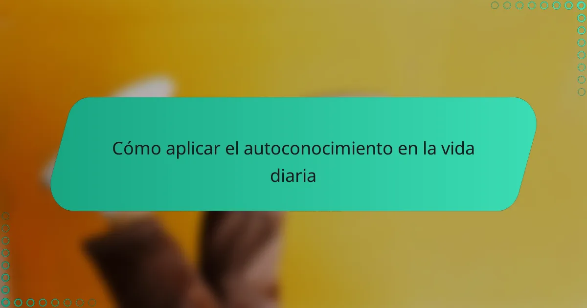 Cómo aplicar el autoconocimiento en la vida diaria