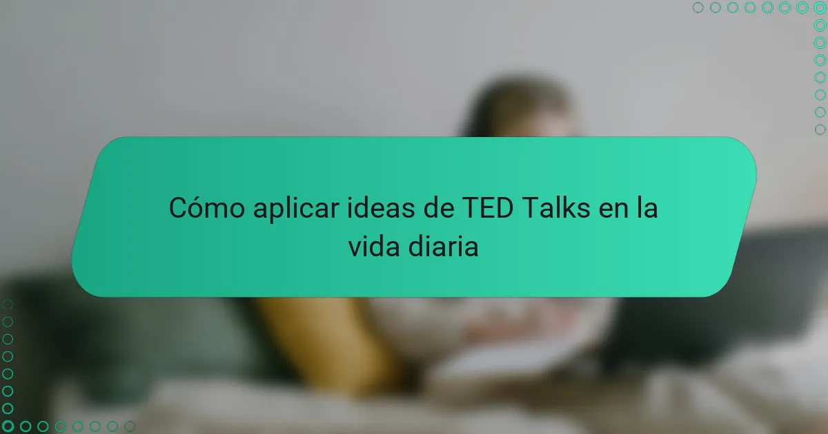 Cómo aplicar ideas de TED Talks en la vida diaria