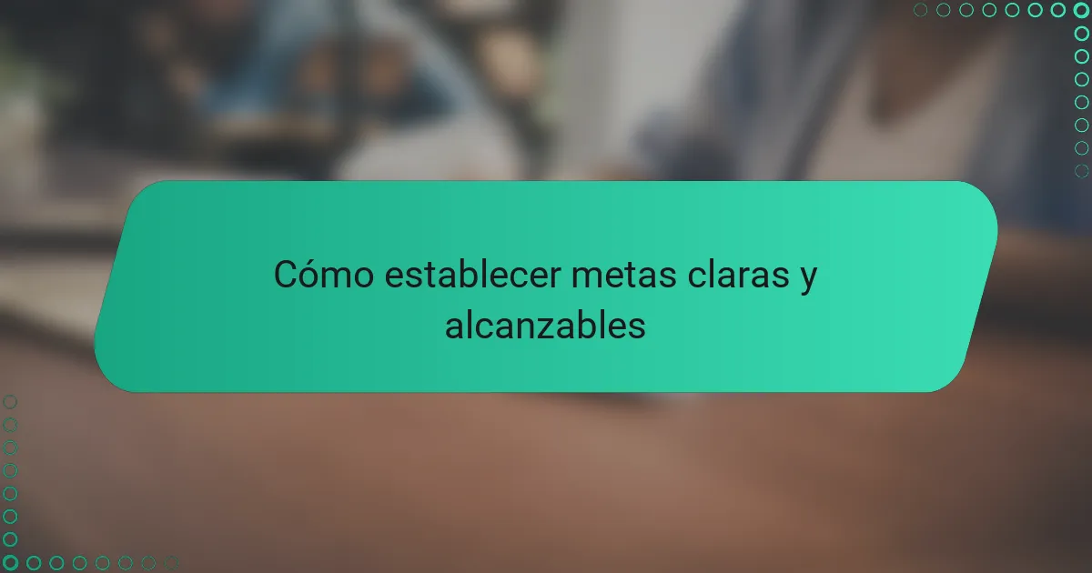 Cómo establecer metas claras y alcanzables