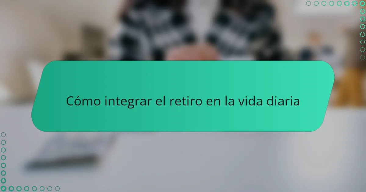 Cómo integrar el retiro en la vida diaria