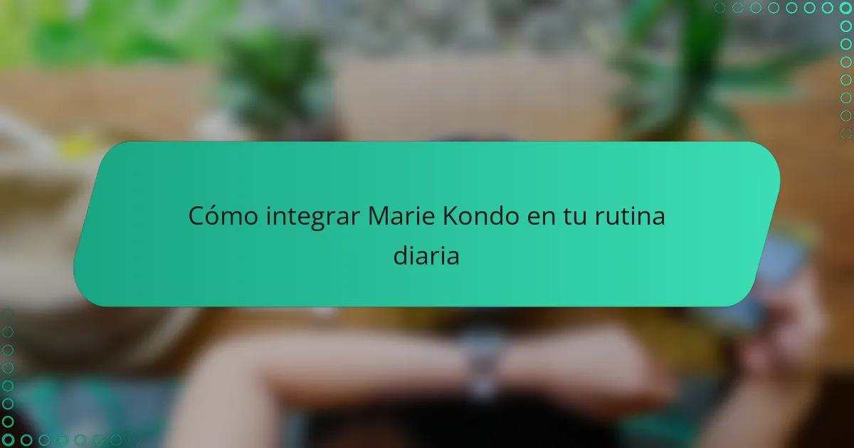 Cómo integrar Marie Kondo en tu rutina diaria