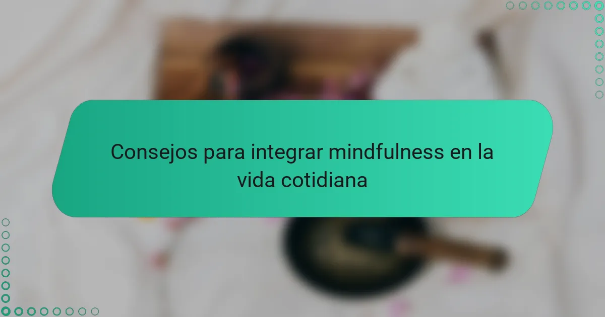 Consejos para integrar mindfulness en la vida cotidiana
