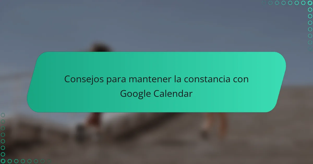 Consejos para mantener la constancia con Google Calendar