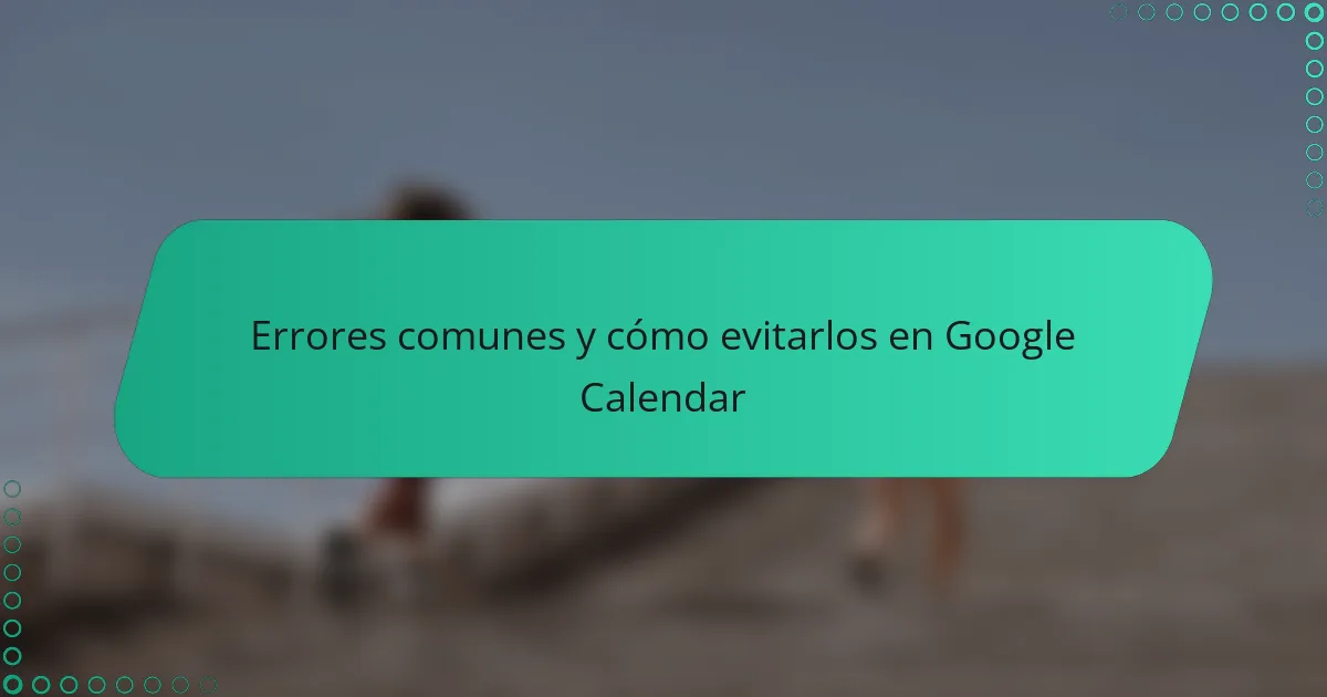 Errores comunes y cómo evitarlos en Google Calendar