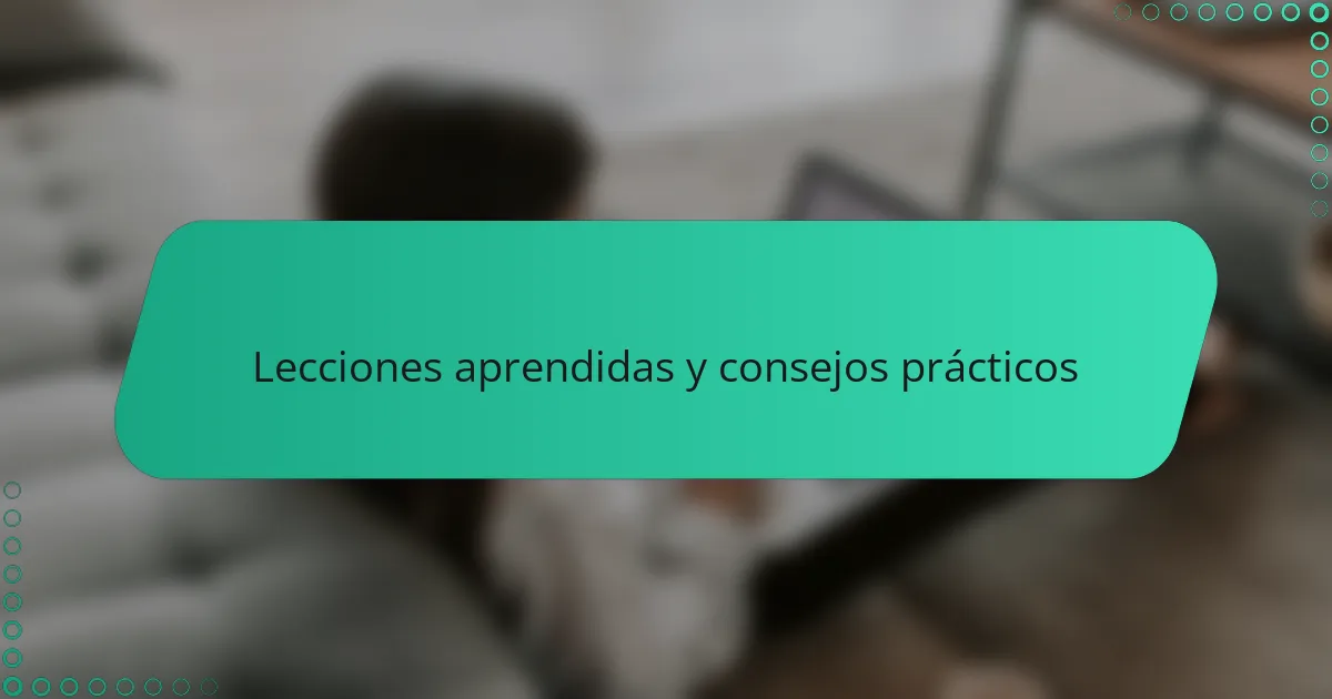 Lecciones aprendidas y consejos prácticos