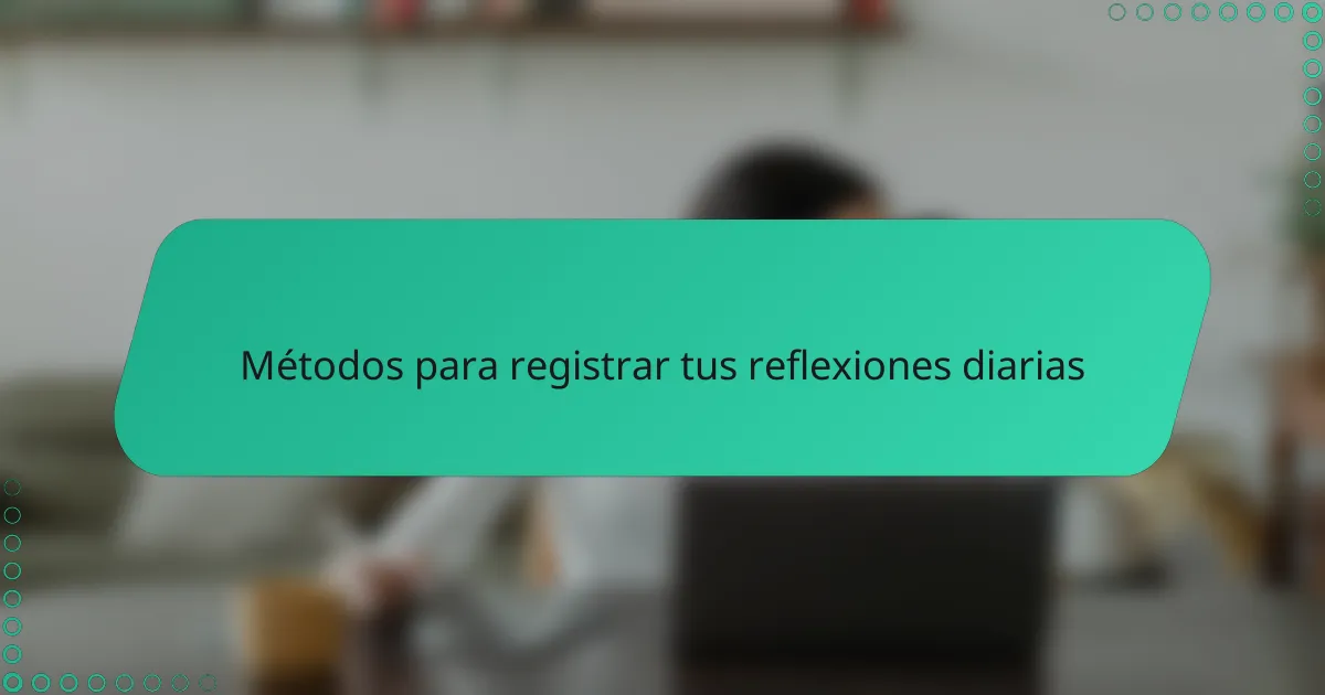 Métodos para registrar tus reflexiones diarias