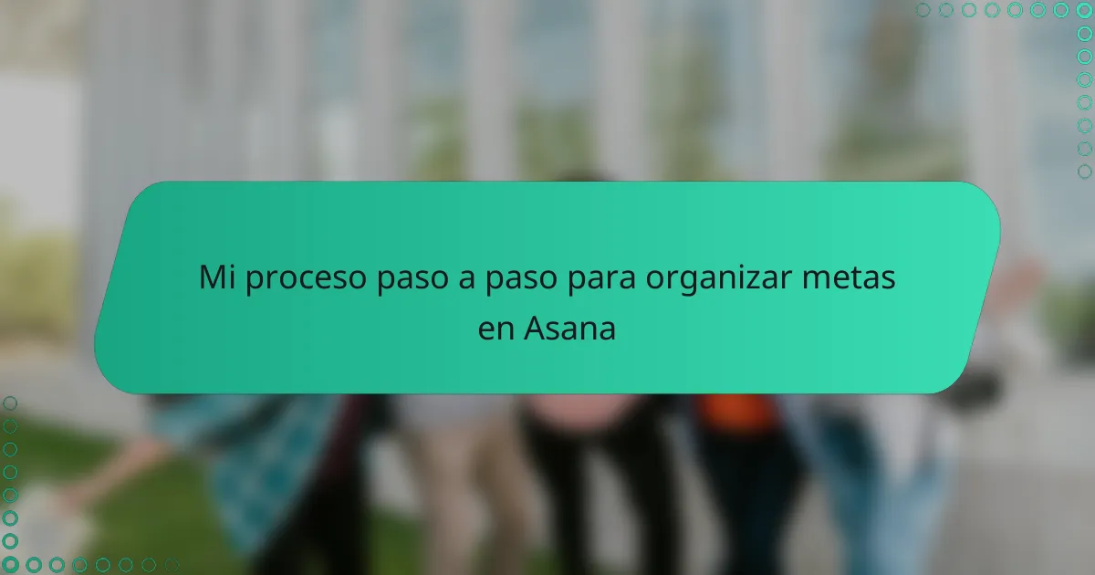 Mi proceso paso a paso para organizar metas en Asana