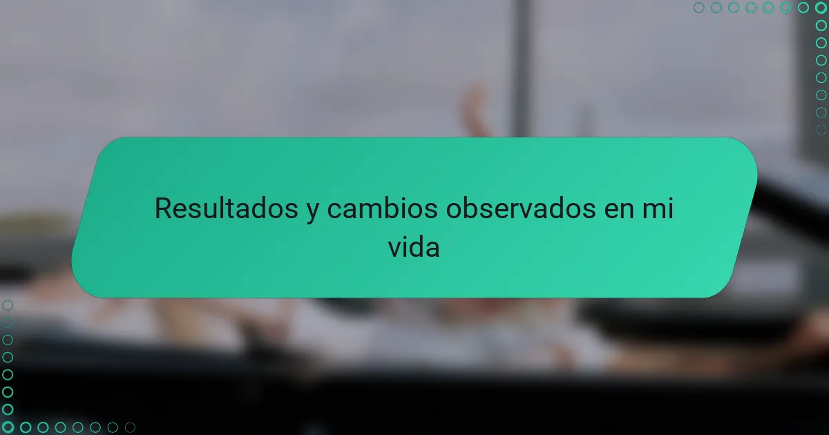 Resultados y cambios observados en mi vida