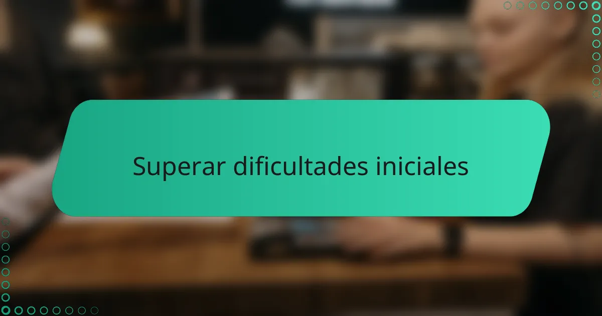 Superar dificultades iniciales